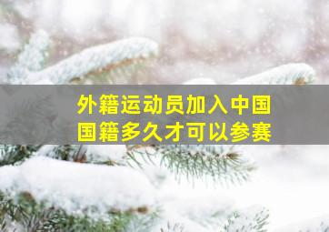 外籍运动员加入中国国籍多久才可以参赛