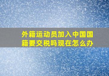 外籍运动员加入中国国籍要交税吗现在怎么办