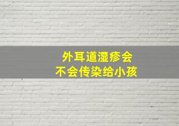 外耳道湿疹会不会传染给小孩