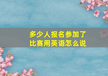 多少人报名参加了比赛用英语怎么说