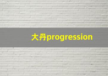 大丹progression