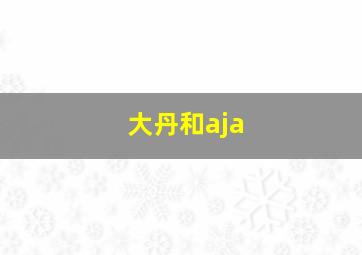 大丹和aja