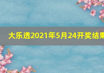 大乐透2021年5月24开奖结果