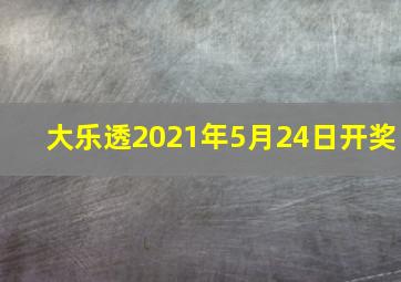 大乐透2021年5月24日开奖