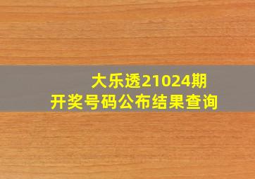 大乐透21024期开奖号码公布结果查询