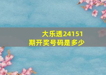 大乐透24151期开奖号码是多少