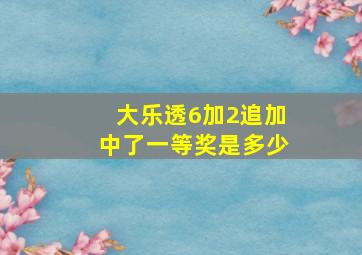 大乐透6加2追加中了一等奖是多少