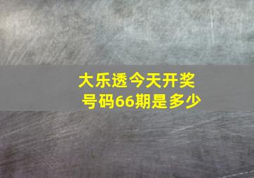 大乐透今天开奖号码66期是多少