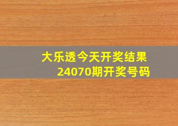 大乐透今天开奖结果24070期开奖号码