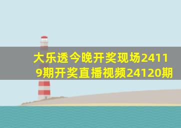 大乐透今晚开奖现场24119期开奖直播视频24120期