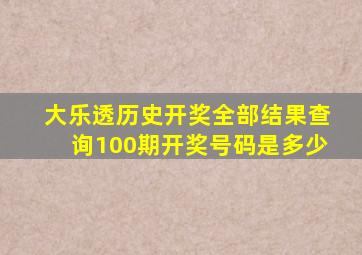 大乐透历史开奖全部结果查询100期开奖号码是多少