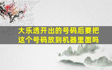 大乐透开出的号码后要把这个号码放到机器里面吗