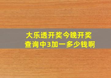 大乐透开奖今晚开奖查询中3加一多少钱啊