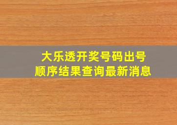 大乐透开奖号码出号顺序结果查询最新消息