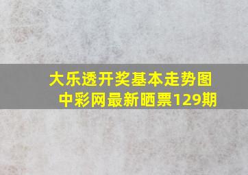 大乐透开奖基本走势图中彩网最新晒票129期