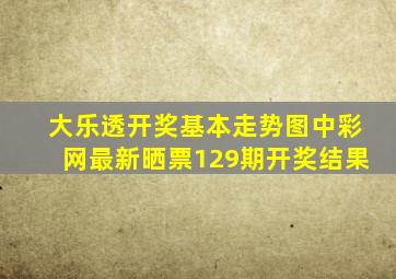 大乐透开奖基本走势图中彩网最新晒票129期开奖结果