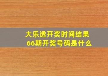 大乐透开奖时间结果66期开奖号码是什么