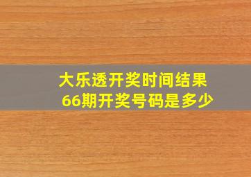 大乐透开奖时间结果66期开奖号码是多少