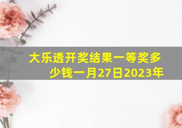 大乐透开奖结果一等奖多少钱一月27日2023年