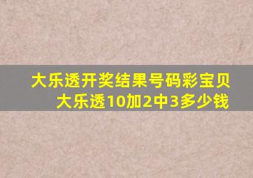 大乐透开奖结果号码彩宝贝大乐透10加2中3多少钱