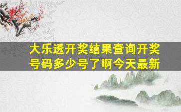 大乐透开奖结果查询开奖号码多少号了啊今天最新