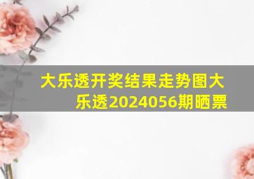 大乐透开奖结果走势图大乐透2024056期晒票