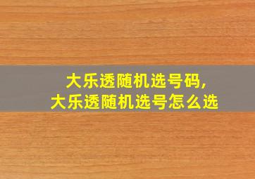 大乐透随机选号码,大乐透随机选号怎么选