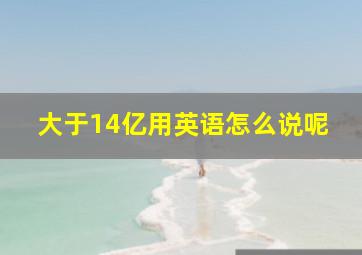 大于14亿用英语怎么说呢