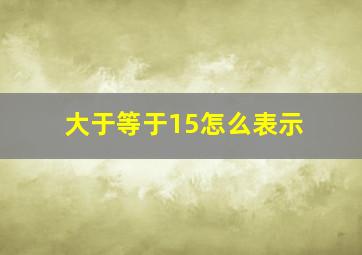 大于等于15怎么表示