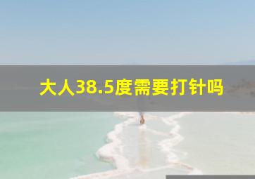 大人38.5度需要打针吗