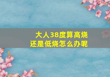 大人38度算高烧还是低烧怎么办呢