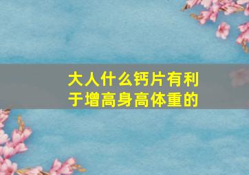 大人什么钙片有利于增高身高体重的