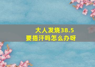 大人发烧38.5要捂汗吗怎么办呀