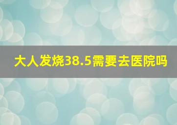 大人发烧38.5需要去医院吗