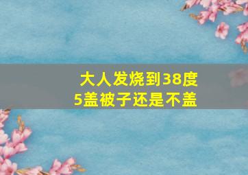 大人发烧到38度5盖被子还是不盖