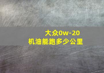 大众0w-20机油能跑多少公里