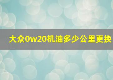 大众0w20机油多少公里更换