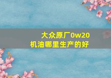 大众原厂0w20机油哪里生产的好