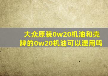 大众原装0w20机油和壳牌的0w20机油可以混用吗