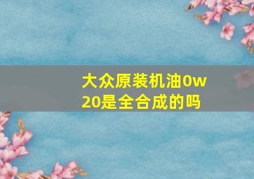 大众原装机油0w20是全合成的吗