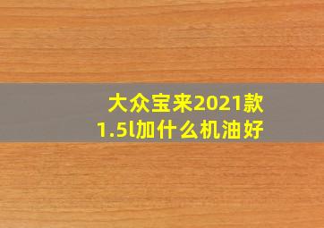 大众宝来2021款1.5l加什么机油好