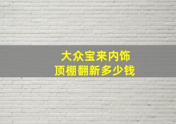 大众宝来内饰顶棚翻新多少钱