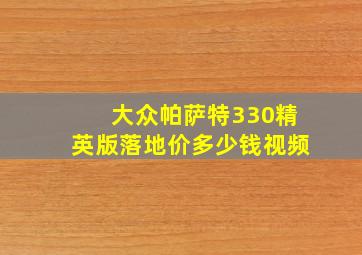 大众帕萨特330精英版落地价多少钱视频