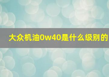 大众机油0w40是什么级别的