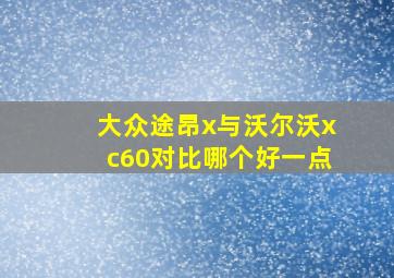 大众途昂x与沃尔沃xc60对比哪个好一点