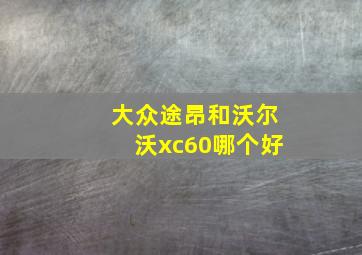 大众途昂和沃尔沃xc60哪个好