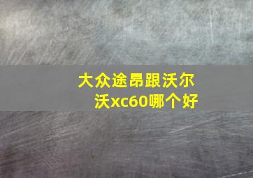 大众途昂跟沃尔沃xc60哪个好