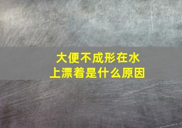 大便不成形在水上漂着是什么原因