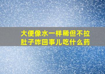 大便像水一样稀但不拉肚子咋回事儿吃什么药