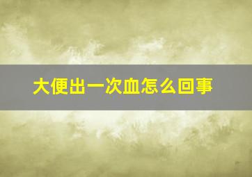 大便出一次血怎么回事